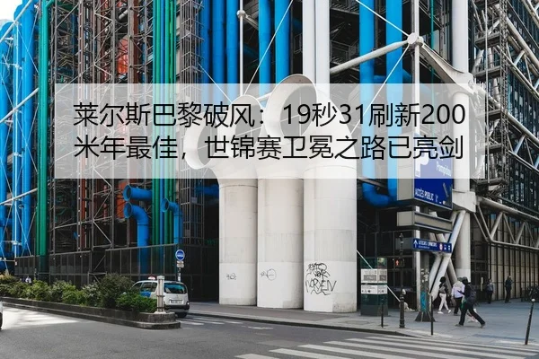 莱尔斯巴黎破风：19秒31刷新200米年最佳，世锦赛卫冕之路已亮剑